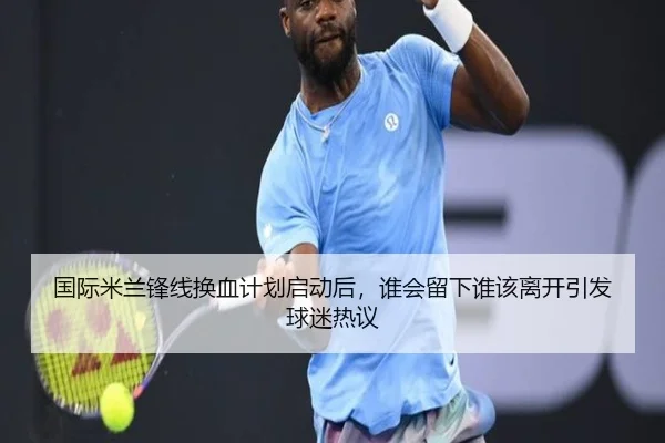 国际米兰锋线换血计划启动后，谁会留下谁该离开引发球迷热议