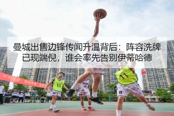 曼城出售边锋传闻升温背后：阵容洗牌已现端倪，谁会率先告别伊蒂哈德
