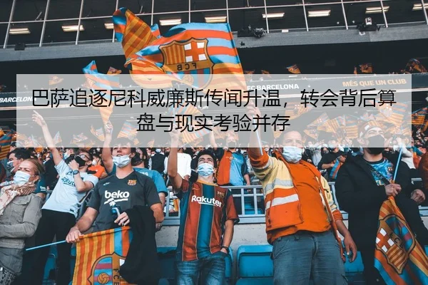 巴萨追逐尼科威廉斯传闻升温，转会背后算盘与现实考验并存